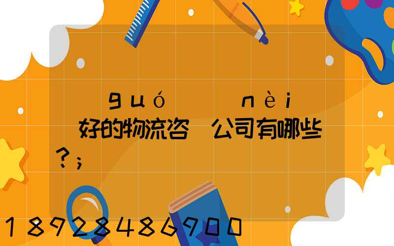 國(guó)內(nèi)較好的物流咨詢公司有哪些？